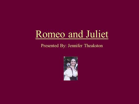 Romeo and Juliet Presented By: Jennifer Theakston.