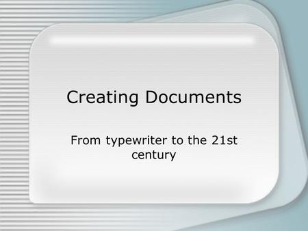 Creating Documents From typewriter to the 21st century.