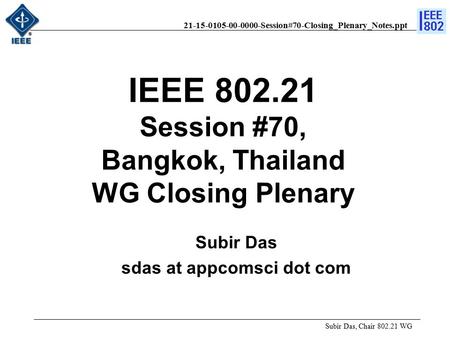 21-15-0105-00-0000-Session#70-Closing_Plenary_Notes.ppt Subir Das, Chair 802.21 WG Subir Das sdas at appcomsci dot com IEEE 802.21 Session #70, Bangkok,