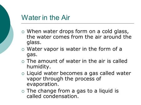 Water in the Air  When water drops form on a cold glass, the water comes from the air around the glass.  Water vapor is water in the form of a gas. 