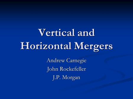 Vertical and Horizontal Mergers Andrew Carnegie John Rockefeller J.P. Morgan.