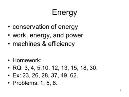 1 Energy conservation of energy work, energy, and power machines & efficiency Homework: RQ: 3, 4, 5,10, 12, 13, 15, 18, 30. Ex: 23, 26, 28, 37, 49, 62.