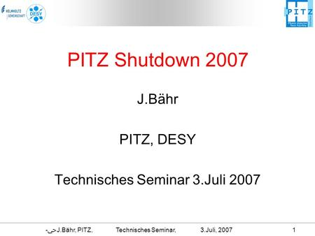 - ﴀ J.Bähr, PITZ, Technisches Seminar, 3.Juli, 20071 PITZ Shutdown 2007 J.Bähr PITZ, DESY Technisches Seminar 3.Juli 2007.