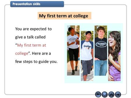 Presentation skills My first term at college You are expected to give a talk called “My first term at college”. Here are a few steps to guide you.
