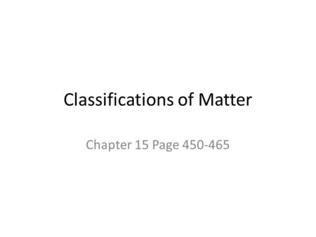 Classifications of Matter Chapter 15 Page 450-465.