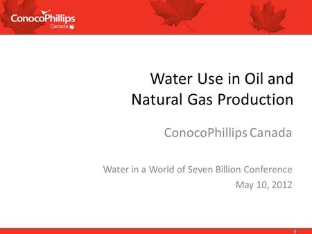 1 Water Use in Oil and Natural Gas Production ConocoPhillips Canada Water in a World of Seven Billion Conference May 10, 2012 1.