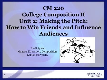 1 CM 220 College Composition II Unit 2: Making the Pitch: How to Win Friends and Influence Audiences Sheli Ayers General Education, Composition Kaplan.