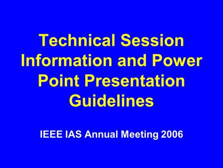 Technical Session Information and Power Point Presentation Guidelines IEEE IAS Annual Meeting 2006.
