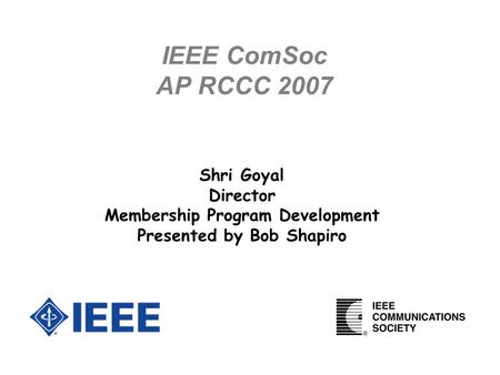 IEEE ComSoc AP RCCC 2007 Shri Goyal Director Membership Program Development Presented by Bob Shapiro.