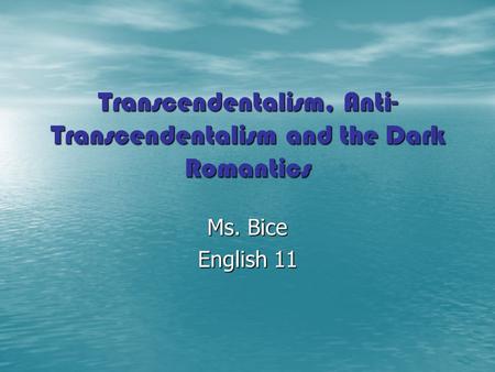 Transcendentalism, Anti- Transcendentalism and the Dark Romantics Ms. Bice English 11.