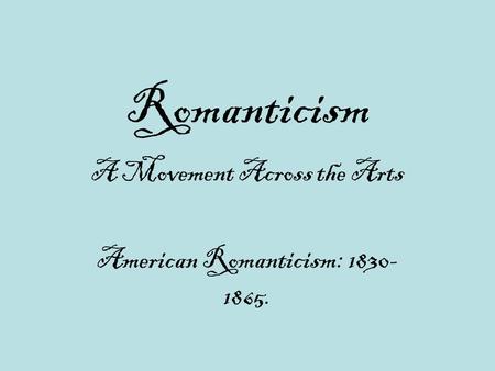 Romanticism A Movement Across the Arts American Romanticism: 1830- 1865.