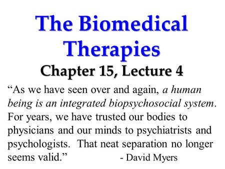 The Biomedical Therapies Chapter 15, Lecture 4 “As we have seen over and again, a human being is an integrated biopsychosocial system. For years, we have.