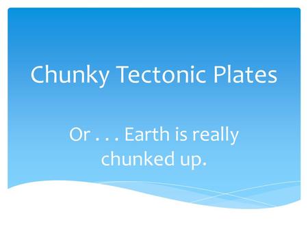 Chunky Tectonic Plates Or... Earth is really chunked up.