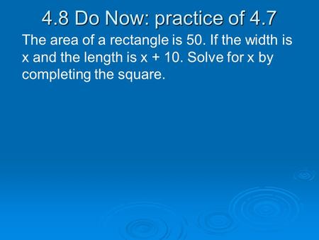 4.8 Do Now: practice of 4.7 The area of a rectangle is 50. If the width is x and the length is x + 10. Solve for x by completing the square.