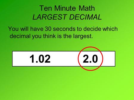 Ten Minute Math LARGEST DECIMAL You will have 30 seconds to decide which decimal you think is the largest. 1.022.0.