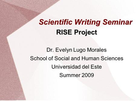 Scientific Writing Seminar RISE Project Dr. Evelyn Lugo Morales School of Social and Human Sciences Universidad del Este Summer 2009.