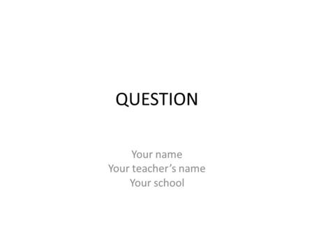 QUESTION Your name Your teacher’s name Your school.