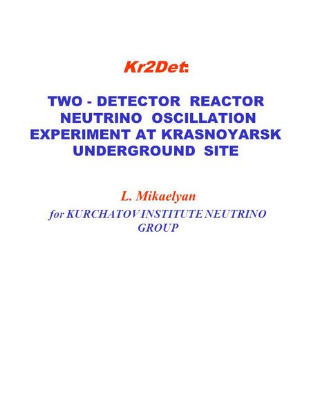 Kr2Det: TWO - DETECTOR REACTOR NEUTRINO OSCILLATION EXPERIMENT AT KRASNOYARSK UNDERGROUND SITE L. Mikaelyan for KURCHATOV INSTITUTE NEUTRINO GROUP.
