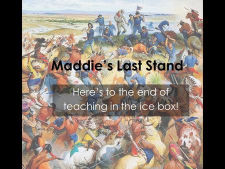 Maddie’s Last Stand Here’s to the end of teaching in the ice box!
