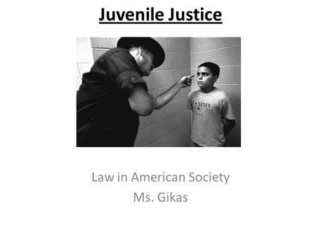 Juvenile Justice Law in American Society Ms. Gikas.