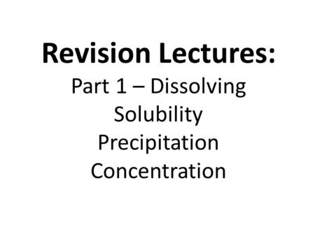 Revision Lectures: Part 1 – Dissolving Solubility Precipitation Concentration.