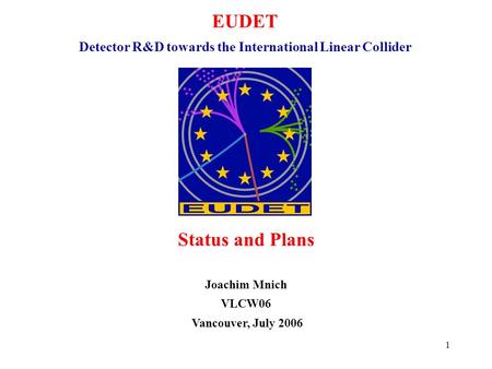 1 EUDET Detector R&D towards the International Linear Collider Status and Plans Joachim Mnich VLCW06 Vancouver, July 2006.