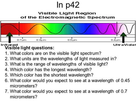 In p42 Visible light questions: 1.What colors are on the visible light spectrum? 2.What units are the wavelengths of light measured in? 3.What is the range.