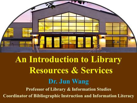 1 An Introduction to Library Resources & Services Dr. Jun Wang Professor of Library & Information Studies Coordinator of Bibliographic Instruction and.