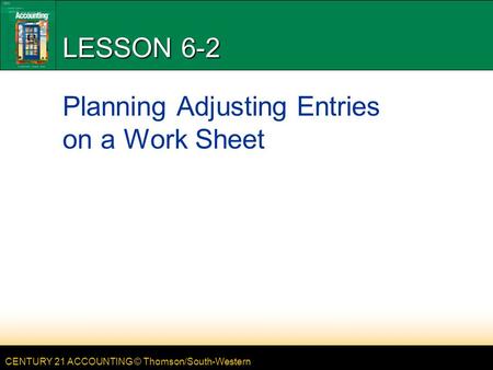 CENTURY 21 ACCOUNTING © Thomson/South-Western LESSON 6-2 Planning Adjusting Entries on a Work Sheet.