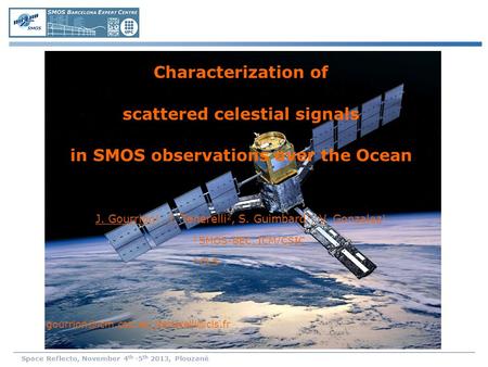 Space Reflecto, November 4 th -5 th 2013, Plouzané Characterization of scattered celestial signals in SMOS observations over the Ocean J. Gourrion 1, J.