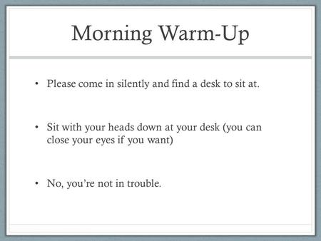 Morning Warm-Up Please come in silently and find a desk to sit at. Sit with your heads down at your desk (you can close your eyes if you want) No, you’re.