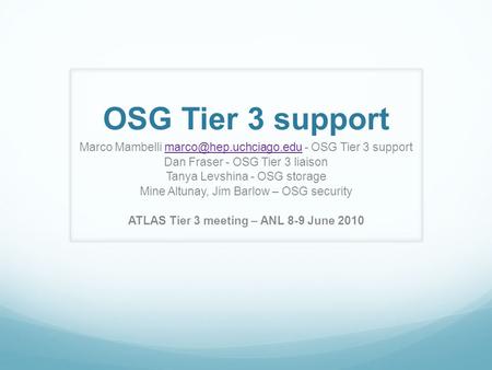 OSG Tier 3 support Marco Mambelli - OSG Tier 3 Dan Fraser - OSG Tier 3 liaison Tanya Levshina - OSG.