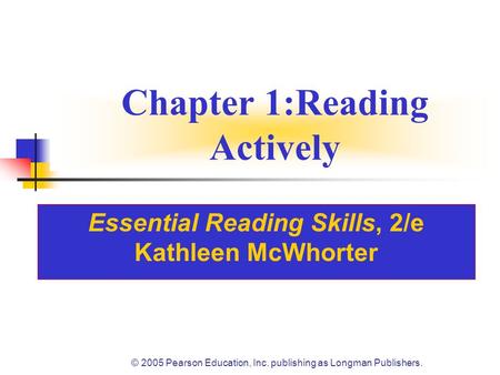 © 2005 Pearson Education, Inc. publishing as Longman Publishers. Chapter 1:Reading Actively Essential Reading Skills, 2/e Kathleen McWhorter.