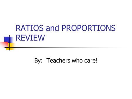 RATIOS and PROPORTIONS REVIEW By: Teachers who care!