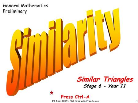 1 Press Ctrl-A ©G Dear 2009 – Not to be sold/Free to use Similar Triangles Stage 6 - Year 11 General Mathematics Preliminary.