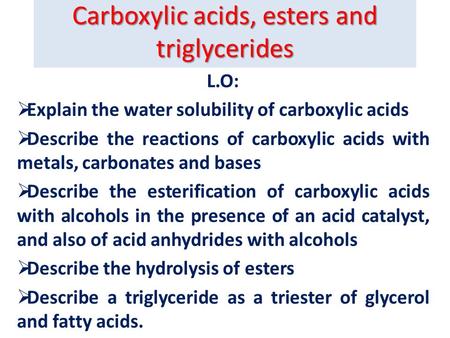 Carboxylic acids, esters and triglycerides L.O:  Explain the water solubility of carboxylic acids  Describe the reactions of carboxylic acids with metals,
