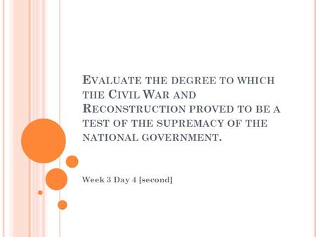 E VALUATE THE DEGREE TO WHICH THE C IVIL W AR AND R ECONSTRUCTION PROVED TO BE A TEST OF THE SUPREMACY OF THE NATIONAL GOVERNMENT. Week 3 Day 4 [second]