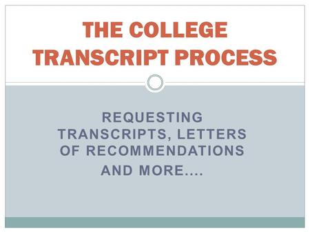 REQUESTING TRANSCRIPTS, LETTERS OF RECOMMENDATIONS AND MORE.... THE COLLEGE TRANSCRIPT PROCESS.