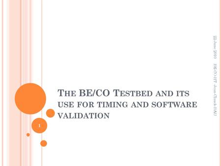T HE BE/CO T ESTBED AND ITS USE FOR TIMING AND SOFTWARE VALIDATION 22 June 2010 1 BE-CO-HT Jean-Claude BAU.