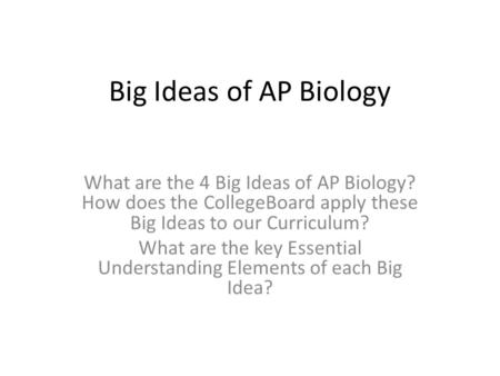 Big Ideas of AP Biology What are the 4 Big Ideas of AP Biology? How does the CollegeBoard apply these Big Ideas to our Curriculum? What are the key Essential.