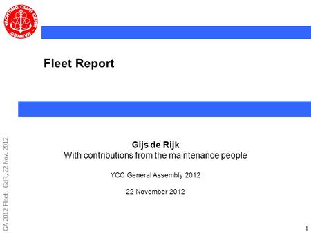 GA 2012 Fleet, GdR, 22 Nov. 2012 11 Fleet Report Gijs de Rijk With contributions from the maintenance people YCC General Assembly 2012 22 November 2012.