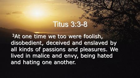 Titus 3:3-8 3At one time we too were foolish, disobedient, deceived and enslaved by all kinds of passions and pleasures. We lived in malice and envy,