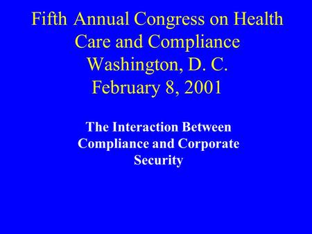 Fifth Annual Congress on Health Care and Compliance Washington, D. C. February 8, 2001 The Interaction Between Compliance and Corporate Security.