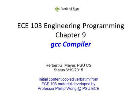 ECE 103 Engineering Programming Chapter 9 gcc Compiler Herbert G. Mayer, PSU CS Status 6/19/2015 Initial content copied verbatim from ECE 103 material.