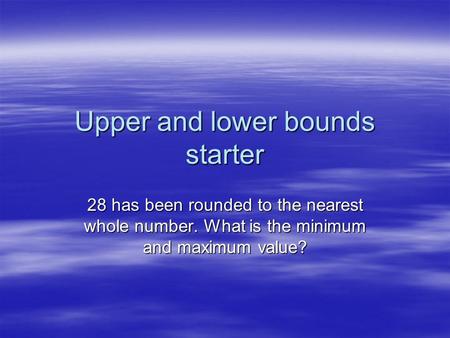 Upper and lower bounds starter 28 has been rounded to the nearest whole number. What is the minimum and maximum value?