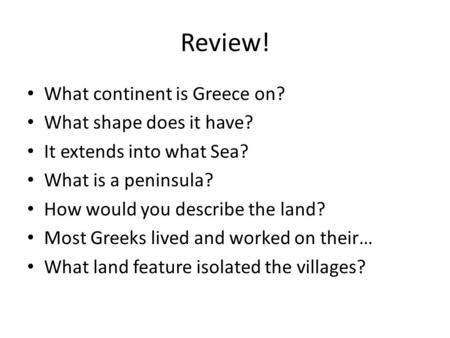 Review! What continent is Greece on? What shape does it have? It extends into what Sea? What is a peninsula? How would you describe the land? Most Greeks.