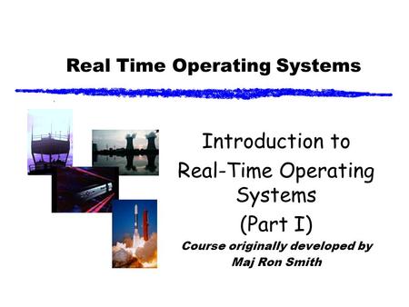 Real Time Operating Systems Introduction to Real-Time Operating Systems (Part I) Course originally developed by Maj Ron Smith.