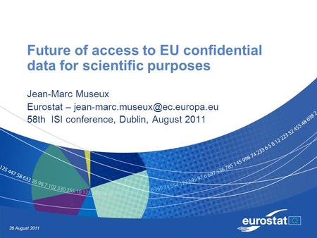 26 August 2011 Future of access to EU confidential data for scientific purposes Jean-Marc Museux Eurostat – 58th ISI conference,