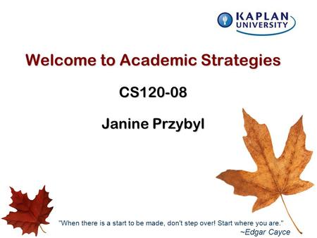 Welcome to Academic Strategies CS120-08 Janine Przybyl When there is a start to be made, don't step over! Start where you are. ~Edgar Cayce.