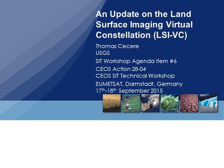An Update on the Land Surface Imaging Virtual Constellation (LSI-VC) Thomas Cecere USGS SIT Workshop Agenda Item #6 CEOS Action 28-04 CEOS SIT Technical.